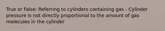 True or False: Referring to cylinders containing gas - Cylinder pressure is not directly proportional to the amount of gas molecules in the cylinder