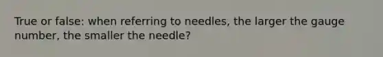 True or false: when referring to needles, the larger the gauge number, the smaller the needle?