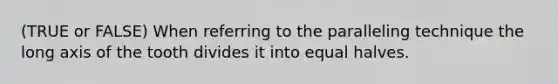 (TRUE or FALSE) When referring to the paralleling technique the long axis of the tooth divides it into equal halves.