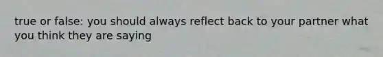 true or false: you should always reflect back to your partner what you think they are saying