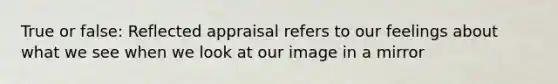 True or false: Reflected appraisal refers to our feelings about what we see when we look at our image in a mirror