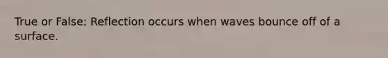 True or False: Reflection occurs when waves bounce off of a surface.