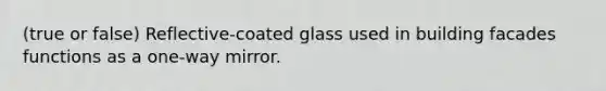 (true or false) Reflective-coated glass used in building facades functions as a one-way mirror.