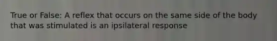 True or False: A reflex that occurs on the same side of the body that was stimulated is an ipsilateral response