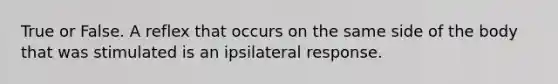 True or False. A reflex that occurs on the same side of the body that was stimulated is an ipsilateral response.