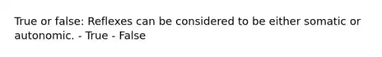 True or false: Reflexes can be considered to be either somatic or autonomic. - True - False
