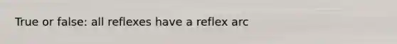 True or false: all reflexes have a reflex arc