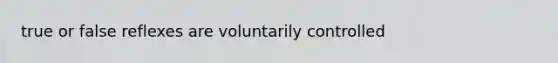 true or false reflexes are voluntarily controlled