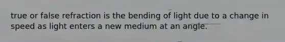 true or false refraction is the bending of light due to a change in speed as light enters a new medium at an angle.