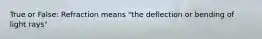 True or False: Refraction means "the deflection or bending of light rays"