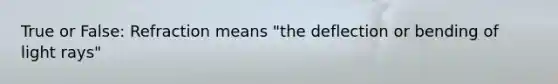 True or False: Refraction means "the deflection or bending of light rays"