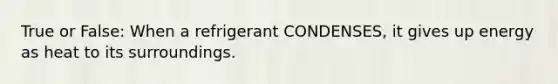 True or False: When a refrigerant CONDENSES, it gives up energy as heat to its surroundings.