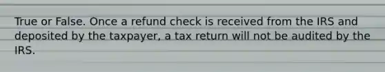 True or False. Once a refund check is received from the IRS and deposited by the taxpayer, a tax return will not be audited by the IRS.