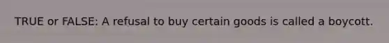 TRUE or FALSE: A refusal to buy certain goods is called a boycott.