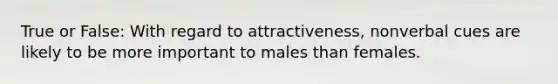 True or False: With regard to attractiveness, nonverbal cues are likely to be more important to males than females.