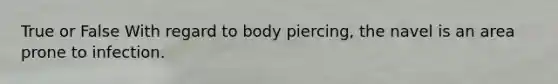 True or False With regard to body piercing, the navel is an area prone to infection.