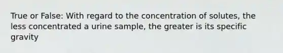 True or False: With regard to the concentration of solutes, the less concentrated a urine sample, the greater is its specific gravity