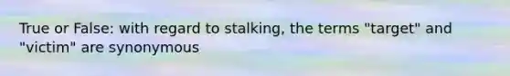 True or False: with regard to stalking, the terms "target" and "victim" are synonymous