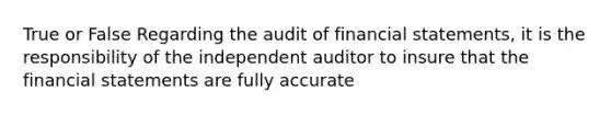 True or False Regarding the audit of financial statements, it is the responsibility of the independent auditor to insure that the financial statements are fully accurate