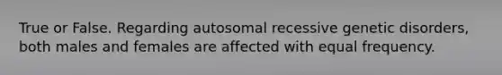 True or False. Regarding autosomal recessive genetic disorders, both males and females are affected with equal frequency.