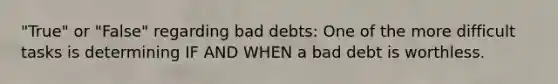 "True" or "False" regarding bad debts: One of the more difficult tasks is determining IF AND WHEN a bad debt is worthless.