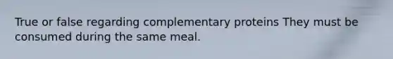 True or false regarding complementary proteins They must be consumed during the same meal.