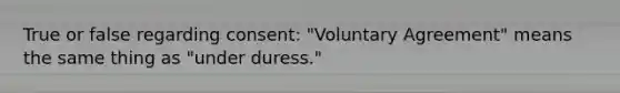 True or false regarding consent: "Voluntary Agreement" means the same thing as "under duress."