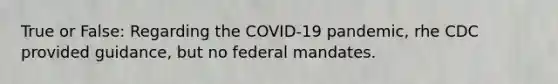 True or False: Regarding the COVID-19 pandemic, rhe CDC provided guidance, but no federal mandates.