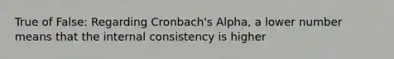 True of False: Regarding Cronbach's Alpha, a lower number means that the internal consistency is higher