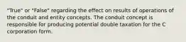 "True" or "False" regarding the effect on results of operations of the conduit and entity concepts. The conduit concept is responsible for producing potential double taxation for the C corporation form.