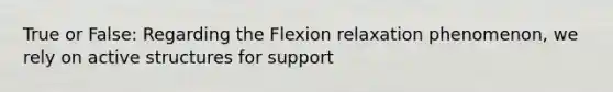 True or False: Regarding the Flexion relaxation phenomenon, we rely on active structures for support