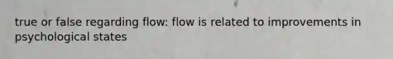 true or false regarding flow: flow is related to improvements in psychological states