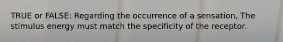 TRUE or FALSE: Regarding the occurrence of a sensation, The stimulus energy must match the specificity of the receptor.