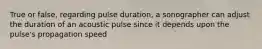 True or false, regarding pulse duration, a sonographer can adjust the duration of an acoustic pulse since it depends upon the pulse's propagation speed