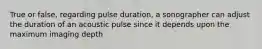 True or false, regarding pulse duration, a sonographer can adjust the duration of an acoustic pulse since it depends upon the maximum imaging depth