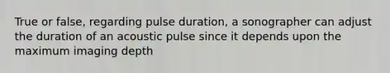 True or false, regarding pulse duration, a sonographer can adjust the duration of an acoustic pulse since it depends upon the maximum imaging depth