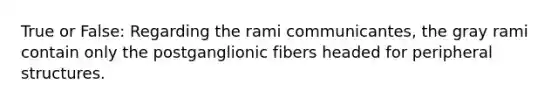 True or False: Regarding the rami communicantes, the gray rami contain only the postganglionic fibers headed for peripheral structures.