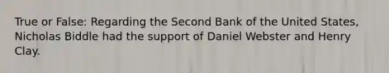 True or False: Regarding the Second Bank of the United States, Nicholas Biddle had the support of Daniel Webster and Henry Clay.