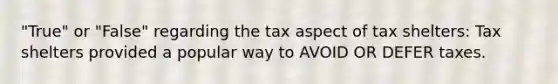 "True" or "False" regarding the tax aspect of tax shelters: Tax shelters provided a popular way to AVOID OR DEFER taxes.