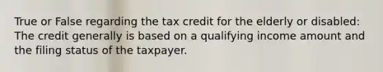 True or False regarding the tax credit for the elderly or disabled: The credit generally is based on a qualifying income amount and the filing status of the taxpayer.