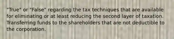 "True" or "False" regarding the tax techniques that are available for eliminating or at least reducing the second layer of taxation. Transferring funds to the shareholders that are not deductible to the corporation.