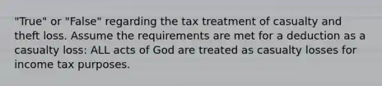 "True" or "False" regarding the tax treatment of casualty and theft loss. Assume the requirements are met for a deduction as a casualty loss: ALL acts of God are treated as casualty losses for income tax purposes.