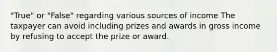 "True" or "False" regarding various sources of income The taxpayer can avoid including prizes and awards in gross income by refusing to accept the prize or award.