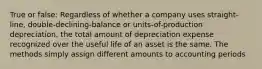 True or false: Regardless of whether a company uses straight-line, double-declining-balance or units-of-production depreciation, the total amount of depreciation expense recognized over the useful life of an asset is the same. The methods simply assign different amounts to accounting periods