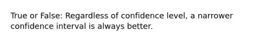 True or False: Regardless of confidence level, a narrower confidence interval is always better.