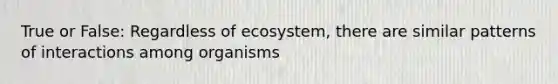 True or False: Regardless of ecosystem, there are similar patterns of interactions among organisms