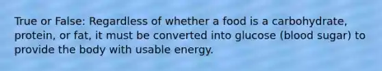 True or False: Regardless of whether a food is a carbohydrate, protein, or fat, it must be converted into glucose (blood sugar) to provide the body with usable energy.