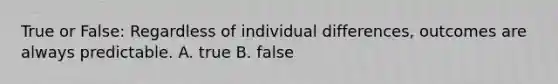 True or False: Regardless of individual differences, outcomes are always predictable. A. true B. false