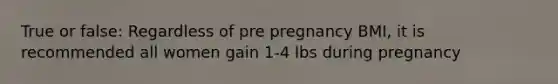 True or false: Regardless of pre pregnancy BMI, it is recommended all women gain 1-4 lbs during pregnancy