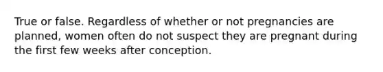 True or false. Regardless of whether or not pregnancies are planned, women often do not suspect they are pregnant during the first few weeks after conception.